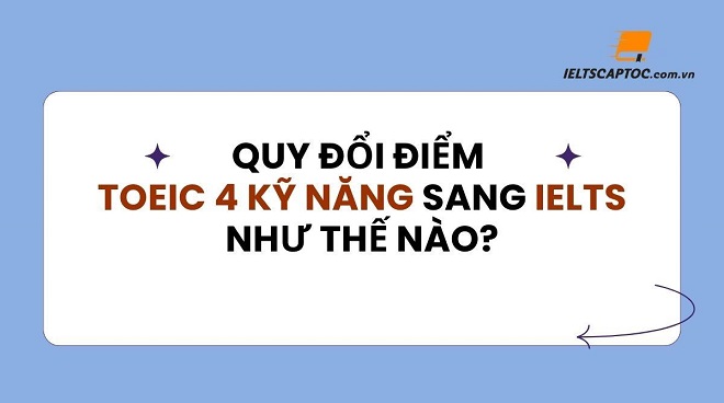 Cách quy đổi điểm TOEIC 4 kỹ năng sang IELTS như thế nào?