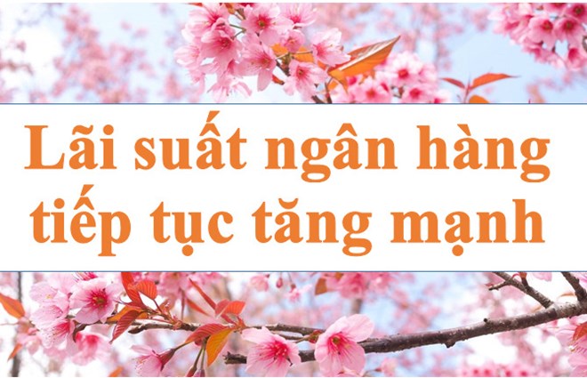 Lãi suất ngân hàng tiếp tục tăng mạnh. Ảnh minh họa: Hà Vy