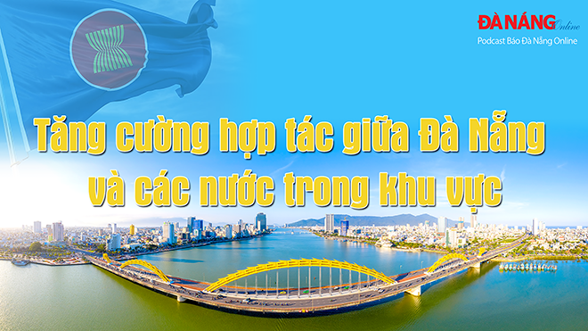 Podcast - Tăng cường hợp tác giữa Đà Nẵng và các nước trong khu vực