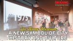 Podcast - Da Nang Museum: A new symbol of city history and culture